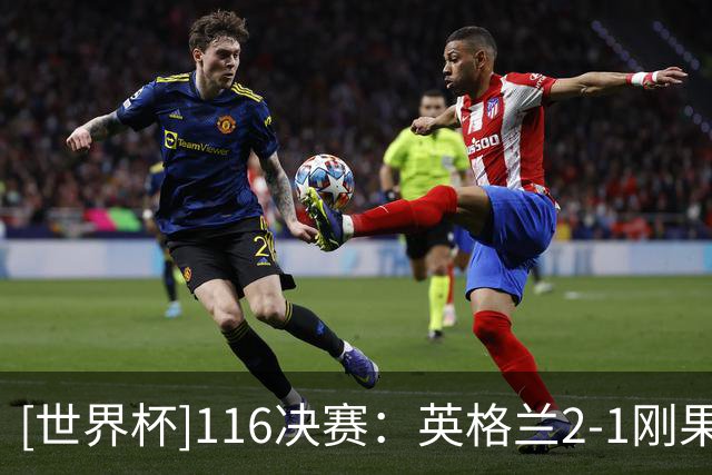 [世界杯]1/16决赛：英格兰2-1刚果（金） 集锦